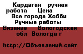 Кардиган ( ручная работа)  › Цена ­ 5 600 - Все города Хобби. Ручные работы » Вязание   . Вологодская обл.,Вологда г.